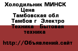 Холодильник МИНСК › Цена ­ 9 500 - Тамбовская обл., Тамбов г. Электро-Техника » Бытовая техника   